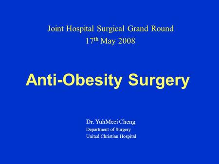 Anti-Obesity Surgery Joint Hospital Surgical Grand Round 17 th May 2008 Dr. YuhMeei Cheng Department of Surgery United Christian Hospital.