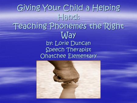 Giving Your Child a Helping Hand: Teaching Phonemes the Right Way by: Lorie Duncan Speech Therapist Ohatchee Elementary.