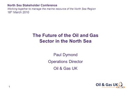 1 Paul Dymond Operations Director Oil & Gas UK The Future of the Oil and Gas Sector in the North Sea North Sea Stakeholder Conference Working together.