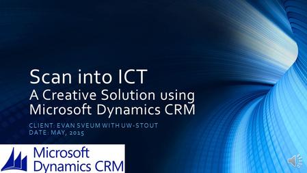 Scan into ICT A Creative Solution using Microsoft Dynamics CRM CLIENT: EVAN SVEUM WITH UW-STOUT DATE: MAY, 2015.