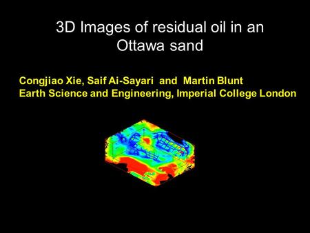 3D Images of residual oil in an Ottawa sand Congjiao Xie, Saif Ai-Sayari and Martin Blunt Earth Science and Engineering, Imperial College London.