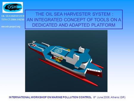 INTERNATIONAL WORKSHOP ON MARINE POLLUTION CONTROL 8 th June 2006, Athens (GR) OIL SEA HARVESTER TST4-CT-2004-516230 ww.osh-project.org THE OIL SEA HARVESTER.