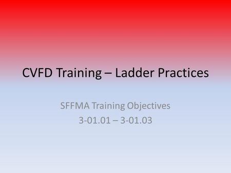 CVFD Training – Ladder Practices SFFMA Training Objectives 3-01.01 – 3-01.03.