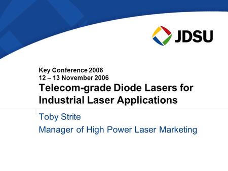 Key Conference 2006 12 – 13 November 2006 Telecom-grade Diode Lasers for Industrial Laser Applications Toby Strite Manager of High Power Laser Marketing.