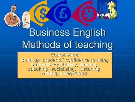 Business English Methods of teaching Course Aims Build up students’ confidence in using business vocabulary, reading, speaking, socializing, listening,