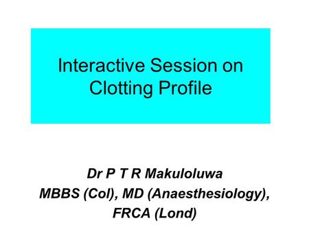 Interactive Session on Clotting Profile Dr P T R Makuloluwa MBBS (Col), MD (Anaesthesiology), FRCA (Lond)