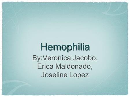 Hemophilia By:Veronica Jacobo, Erica Maldonado, Joseline Lopez.