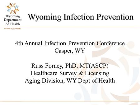 Wyoming Infection Prevention 4th Annual Infection Prevention Conference Casper, WY Russ Forney, PhD, MT(ASCP) Healthcare Survey & Licensing Aging Division,