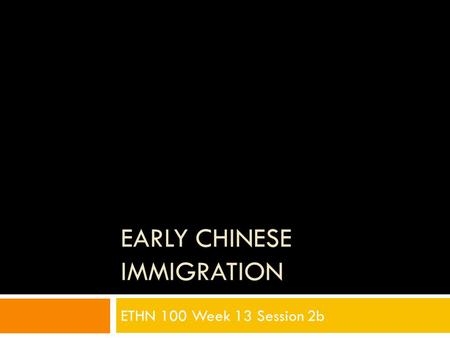 EARLY CHINESE IMMIGRATION ETHN 100 Week 13 Session 2b.