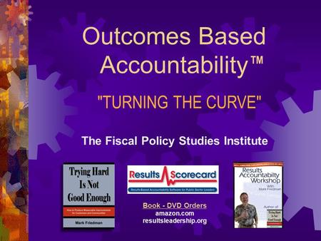 Outcomes Based Accountability The Fiscal Policy Studies Institute Websites raguide.org resultsaccountability.com Book - DVD Orders amazon.com resultsleadership.org.