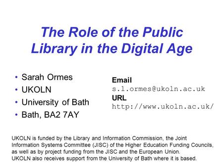 The Role of the Public Library in the Digital Age Sarah Ormes UKOLN University of Bath Bath, BA2 7AY UKOLN is funded by the Library and Information Commission,