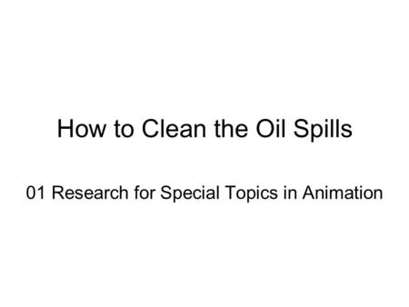 How to Clean the Oil Spills 01 Research for Special Topics in Animation.