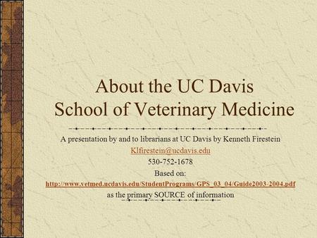 About the UC Davis School of Veterinary Medicine A presentation by and to librarians at UC Davis by Kenneth Firestein 530-752-1678.