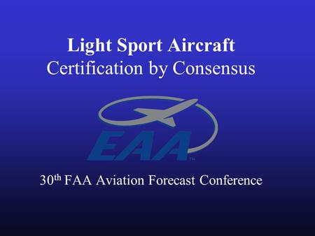 Light Sport Aircraft Certification by Consensus 30 th FAA Aviation Forecast Conference.
