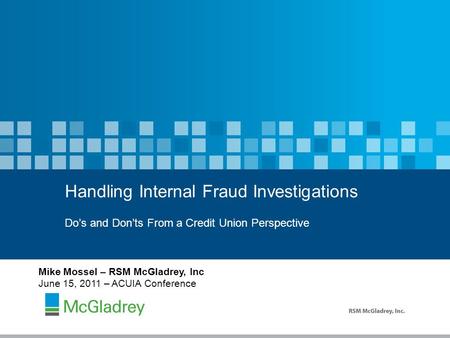 Do’s and Don’ts From a Credit Union Perspective Handling Internal Fraud Investigations Mike Mossel – RSM McGladrey, Inc June 15, 2011 – ACUIA Conference.