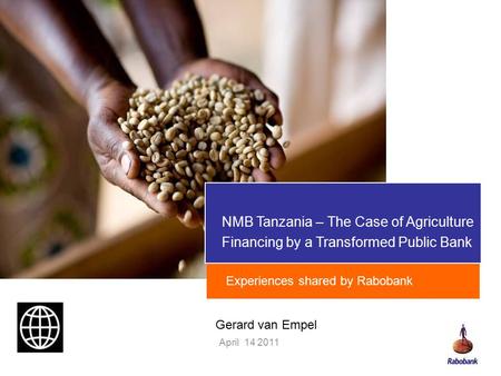 NMB Tanzania – The Case of Agriculture Financing by a Transformed Public Bank April 14 2011 Experiences shared by Rabobank Gerard van Empel.