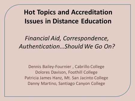 Hot Topics and Accreditation Issues in Distance Education Financial Aid, Correspondence, Authentication…Should We Go On? Dennis Bailey-Fournier, Cabrillo.