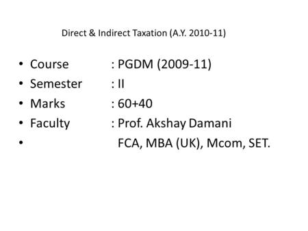 Direct & Indirect Taxation (A.Y. 2010-11) Course: PGDM (2009-11) Semester : II Marks: 60+40 Faculty: Prof. Akshay Damani FCA, MBA (UK), Mcom, SET.