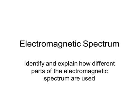 Electromagnetic Spectrum Identify and explain how different parts of the electromagnetic spectrum are used.