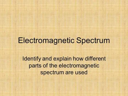 Electromagnetic Spectrum Identify and explain how different parts of the electromagnetic spectrum are used.