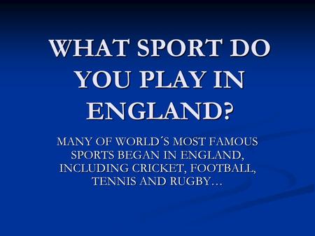 WHAT SPORT DO YOU PLAY IN ENGLAND? MANY OF WORLD´S MOST FAMOUS SPORTS BEGAN IN ENGLAND, INCLUDING CRICKET, FOOTBALL, TENNIS AND RUGBY…