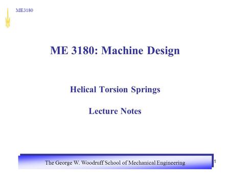 The George W. Woodruff School of Mechanical Engineering ME3180 1 ME 3180: Machine Design Helical Torsion Springs Lecture Notes.