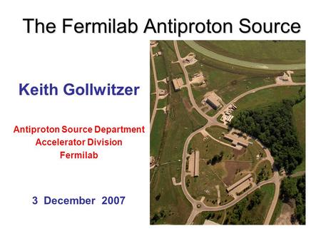 The Fermilab Antiproton Source Keith Gollwitzer Antiproton Source Department Accelerator Division Fermilab 3 December 2007.