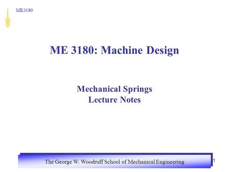 The George W. Woodruff School of Mechanical Engineering ME3180 ME 3180: Machine Design Mechanical Springs Lecture Notes 1.