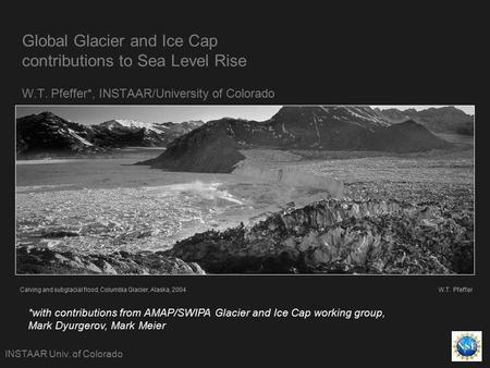 Global Glacier and Ice Cap contributions to Sea Level Rise W.T. Pfeffer*, INSTAAR/University of Colorado INSTAAR Univ. of Colorado Calving and subglacial.