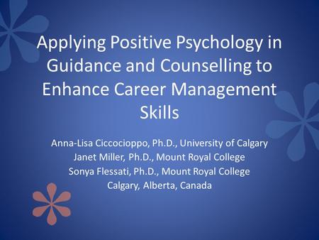 Applying Positive Psychology in Guidance and Counselling to Enhance Career Management Skills Anna-Lisa Ciccocioppo, Ph.D., University of Calgary Janet.