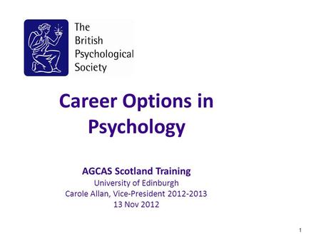 Career Options in Psychology AGCAS Scotland Training University of Edinburgh Carole Allan, Vice-President 2012-2013 13 Nov 2012 1.
