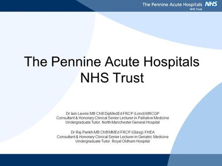 The Pennine Acute Hospitals NHS Trust Dr Iain Lawrie MB ChB DipMedEd FRCP (Lond) MRCGP Consultant & Honorary Clinical Senior Lecturer in Palliative Medicine.