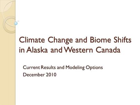 Climate Change and Biome Shifts in Alaska and Western Canada Current Results and Modeling Options December 2010.