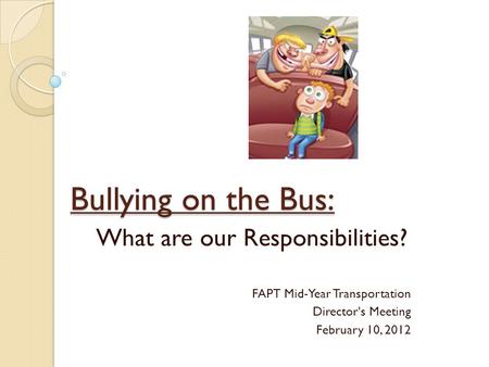 Bullying on the Bus: What are our Responsibilities? FAPT Mid-Year Transportation Director's Meeting February 10, 2012.