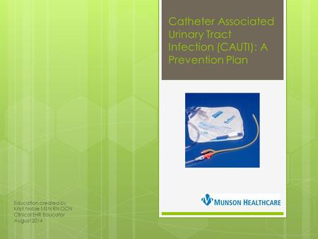 Catheter Associated Urinary Tract Infection (CAUTI): A Prevention Plan Education created by Kristi Noble MSN RN OCN Clinical EHR Educator August 2014.