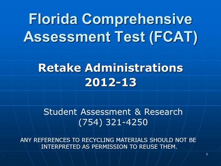 1 Florida Comprehensive Assessment Test (FCAT) Retake Administrations 2012-13 Student Assessment & Research (754) 321-4250 ANY REFERENCES TO RECYCLING.