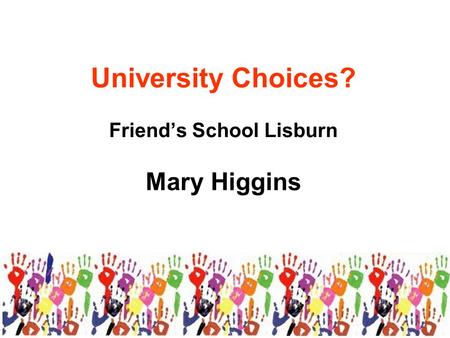 University Choices? Friend’s School Lisburn Mary Higgins.