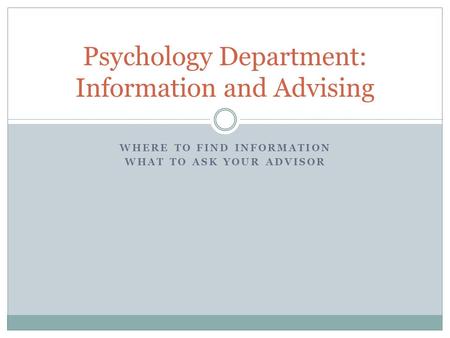 WHERE TO FIND INFORMATION WHAT TO ASK YOUR ADVISOR Psychology Department: Information and Advising.