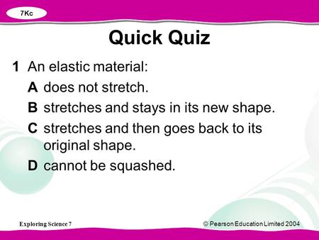 Exploring Science 7© Pearson Education Limited 2004 1An elastic material: Adoes not stretch. Bstretches and stays in its new shape. Cstretches and then.