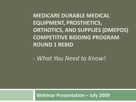 MEDICARE DURABLE MEDICAL EQUIPMENT, PROSTHETICS, ORTHOTICS, AND SUPPLIES (DMEPOS) COMPETITIVE BIDDING PROGRAM ROUND 1 REBID - What You Need to Know! Webinar.