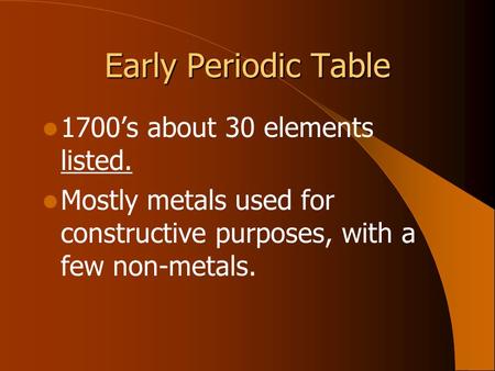 Early Periodic Table 1700’s about 30 elements listed. Mostly metals used for constructive purposes, with a few non-metals.