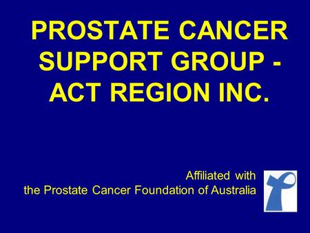 PROSTATE CANCER SUPPORT GROUP - ACT REGION INC. Affiliated with the Prostate Cancer Foundation of Australia 1.