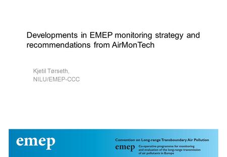 Developments in EMEP monitoring strategy and recommendations from AirMonTech Kjetil Tørseth, NILU/EMEP-CCC.