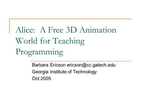 Alice: A Free 3D Animation World for Teaching Programming Barbara Ericson Georgia Institute of Technology Oct 2005.