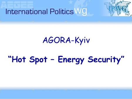 AGORA-Kyiv “Hot Spot – Energy Security”.  ipwg(at)aegee.org.