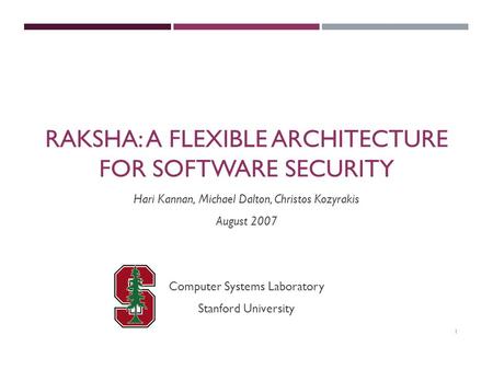 1 RAKSHA: A FLEXIBLE ARCHITECTURE FOR SOFTWARE SECURITY Computer Systems Laboratory Stanford University Hari Kannan, Michael Dalton, Christos Kozyrakis.
