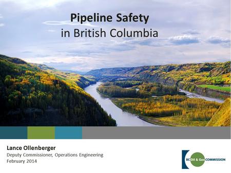 Pipeline Safety in British Columbia Lance Ollenberger Deputy Commissioner, Operations Engineering February 2014.