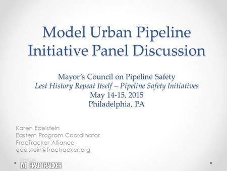 Model Urban Pipeline Initiative Panel Discussion Karen Edelstein Eastern Program Coordinator FracTracker Alliance Mayor’s Council.