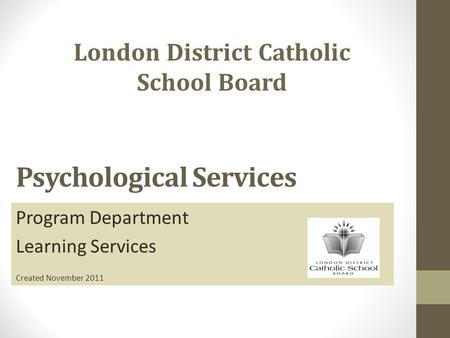 Psychological Services Program Department Learning Services Created November 2011 London District Catholic School Board.