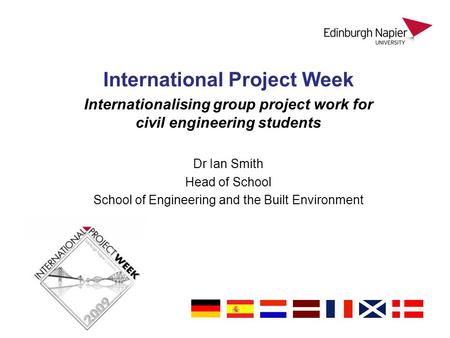 International Project Week Internationalising group project work for civil engineering students Dr Ian Smith Head of School School of Engineering and the.